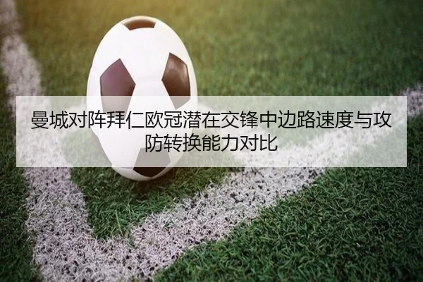 曼城对阵拜仁欧冠潜在交锋中边路速度与攻防转换能力对比