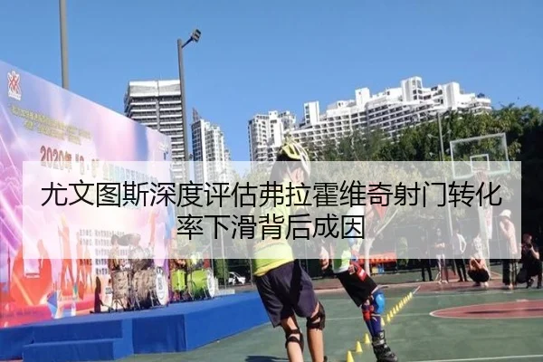 尤文图斯深度评估弗拉霍维奇射门转化率下滑背后成因