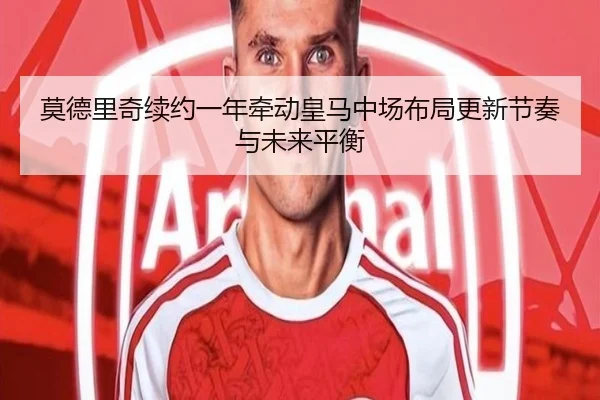 莫德里奇续约一年牵动皇马中场布局更新节奏与未来平衡