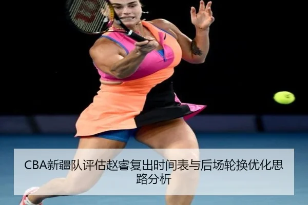 CBA新疆队评估赵睿复出时间表与后场轮换优化思路分析