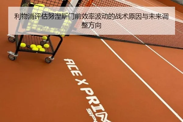 利物浦评估努涅斯门前效率波动的战术原因与未来调整方向