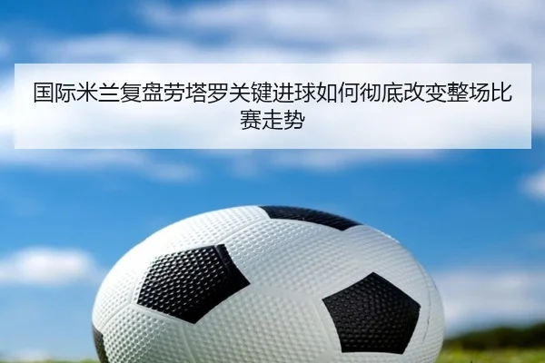 国际米兰复盘劳塔罗关键进球如何彻底改变整场比赛走势