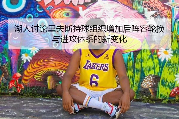 湖人讨论里夫斯持球组织增加后阵容轮换与进攻体系的新变化