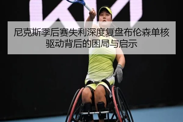 尼克斯季后赛失利深度复盘布伦森单核驱动背后的困局与启示