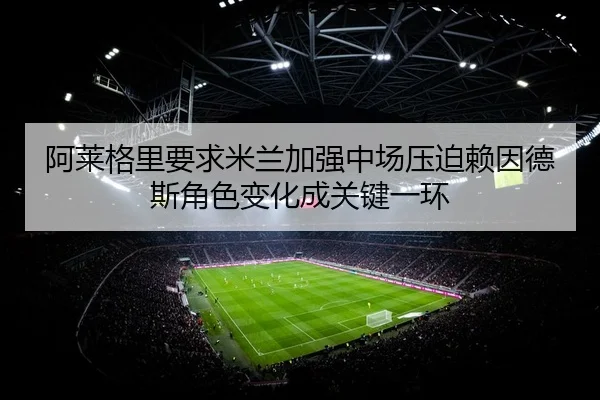 阿莱格里要求米兰加强中场压迫赖因德斯角色变化成关键一环