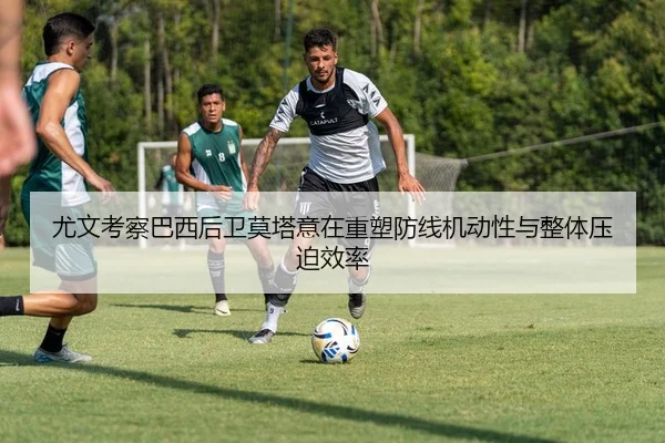 尤文考察巴西后卫莫塔意在重塑防线机动性与整体压迫效率